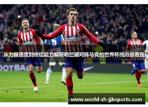 从力量速度到终结能力解析哈兰德对阵马竞的世界杯统治级表现 从力量速度到终结能力解析哈兰德对阵马竞的世界杯统治级表现