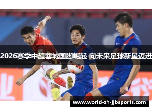 2026赛季中超蓉城国脚崛起 向未来足球新星迈进 2026赛季中超蓉城国脚崛起 向未来足球新星迈进