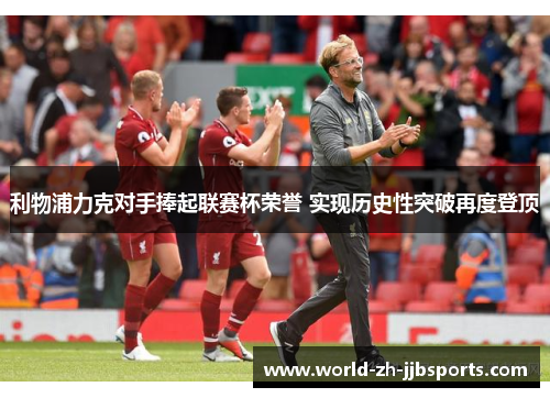 利物浦力克对手捧起联赛杯荣誉 实现历史性突破再度登顶 利物浦力克对手捧起联赛杯荣誉 实现历史性突破再度登顶