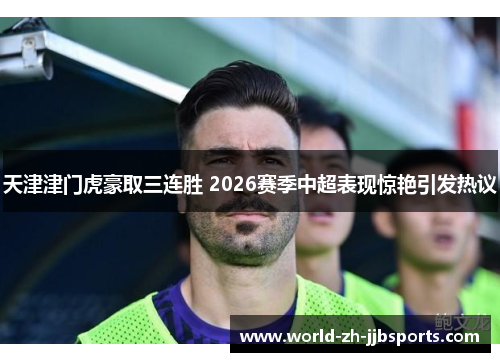 天津津门虎豪取三连胜 2026赛季中超表现惊艳引发热议