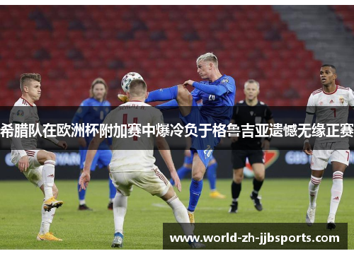 希腊队在欧洲杯附加赛中爆冷负于格鲁吉亚遗憾无缘正赛