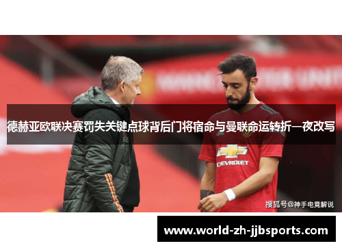 德赫亚欧联决赛罚失关键点球背后门将宿命与曼联命运转折一夜改写