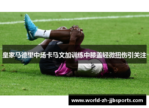 皇家马德里中场卡马文加训练中膝盖轻微扭伤引关注 皇家马德里中场卡马文加训练中膝盖轻微扭伤引关注