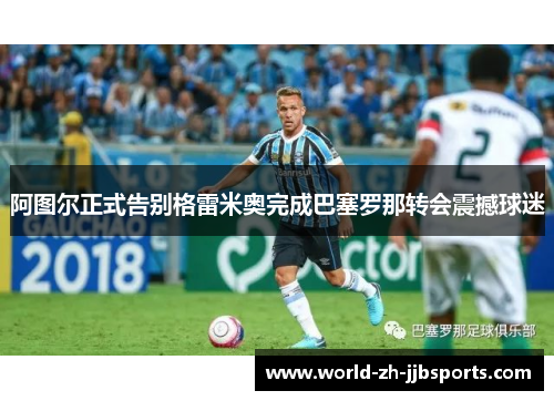 阿图尔正式告别格雷米奥完成巴塞罗那转会震撼球迷