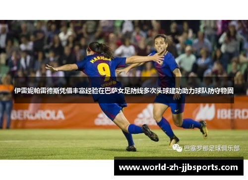 伊雷妮帕雷德斯凭借丰富经验在巴萨女足防线多次头球建功助力球队防守稳固