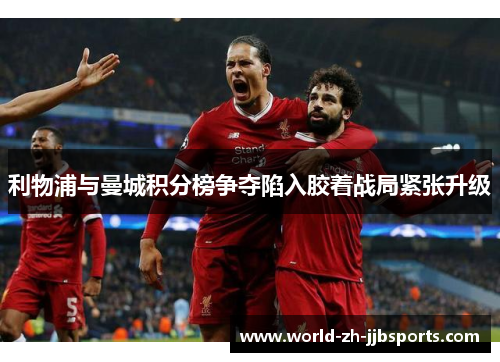 利物浦与曼城积分榜争夺陷入胶着战局紧张升级