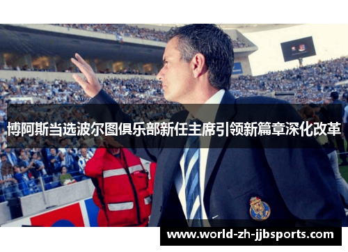 博阿斯当选波尔图俱乐部新任主席引领新篇章深化改革