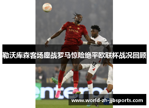 勒沃库森客场鏖战罗马惊险绝平欧联杯战况回顾