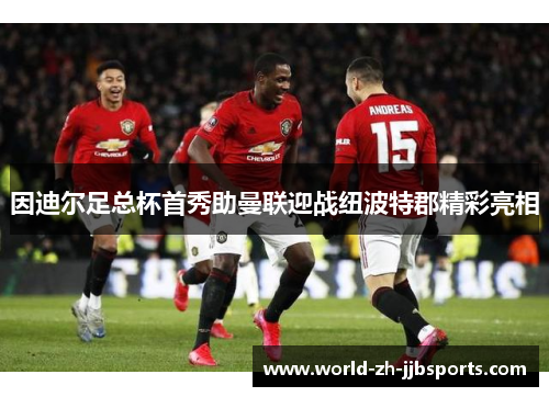 因迪尔足总杯首秀助曼联迎战纽波特郡精彩亮相