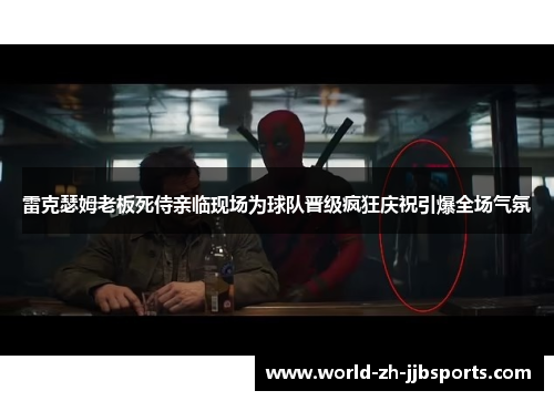 雷克瑟姆老板死侍亲临现场为球队晋级疯狂庆祝引爆全场气氛