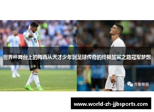 世界杯舞台上的梅西从天才少年到足球传奇的终极加冕之路冠军梦想 世界杯舞台上的梅西从天才少年到足球传奇的终极加冕之路冠军梦想
