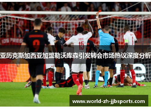 亚历克斯加西亚加盟勒沃库森引发转会市场热议深度分析 亚历克斯加西亚加盟勒沃库森引发转会市场热议深度分析