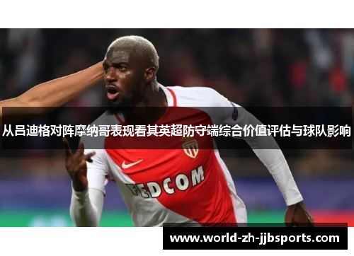 从吕迪格对阵摩纳哥表现看其英超防守端综合价值评估与球队影响 从吕迪格对阵摩纳哥表现看其英超防守端综合价值评估与球队影响