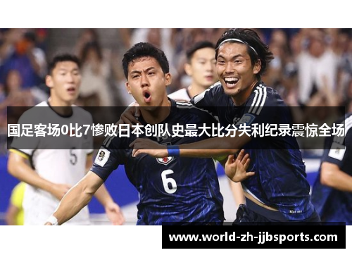 国足客场0比7惨败日本创队史最大比分失利纪录震惊全场 国足客场0比7惨败日本创队史最大比分失利纪录震惊全场