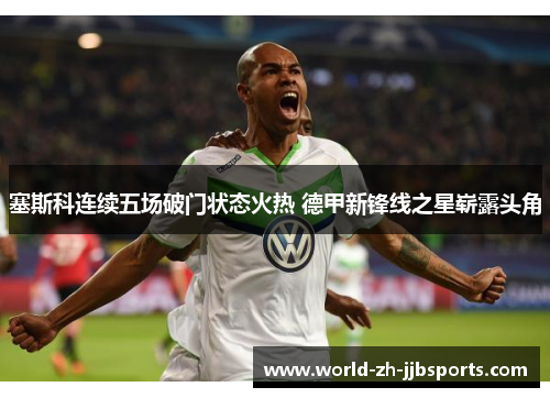 塞斯科连续五场破门状态火热 德甲新锋线之星崭露头角 塞斯科连续五场破门状态火热 德甲新锋线之星崭露头角