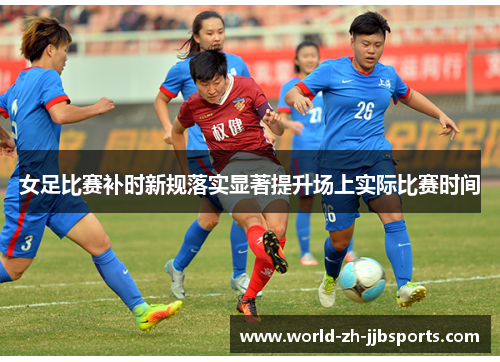 女足比赛补时新规落实显著提升场上实际比赛时间