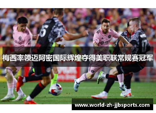 梅西率领迈阿密国际辉煌夺得美职联常规赛冠军 梅西率领迈阿密国际辉煌夺得美职联常规赛冠军
