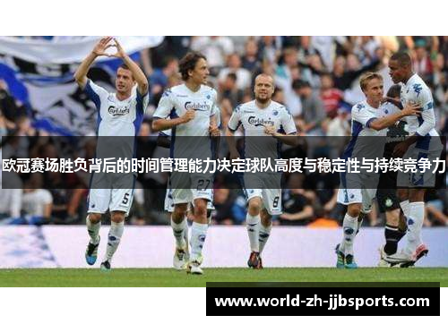 欧冠赛场胜负背后的时间管理能力决定球队高度与稳定性与持续竞争力