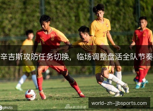 辛吉斯攻防任务切换，临场调整盘活全队节奏